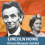 For the Lincoln Home Virtual Museum Exhibit, go to http://www.nps.gov/history/museum/exhibits/liho/ or click on the adjacent link