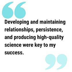 pull quote reads  Developing and maintaining relationships, persistence, and producing high-quality science were key to my success.