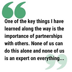 pull quote graphic reads One of the key things I have learned along the way is the importance of partnerships with others. None of us can do this alone and none of us is an expert on everything