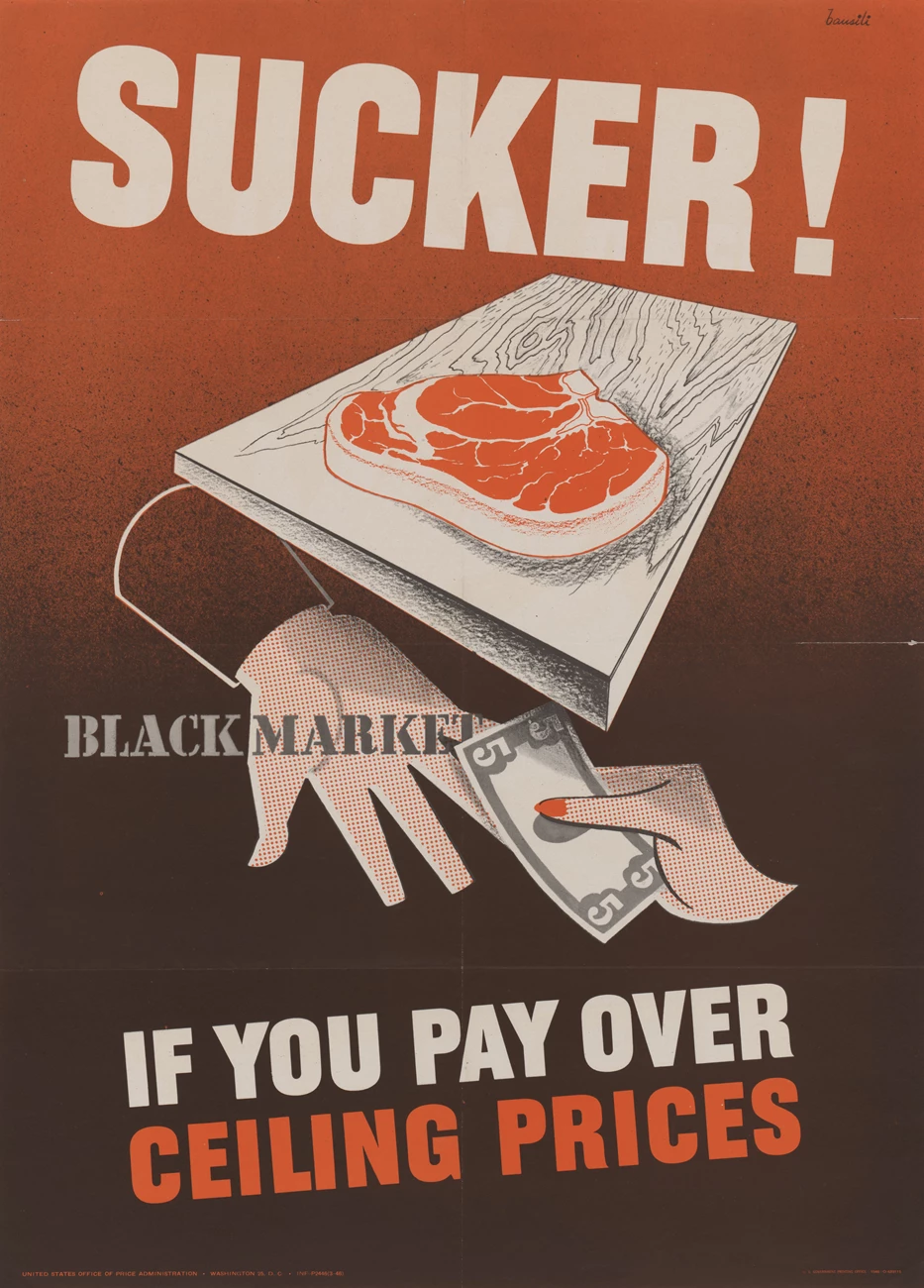 “Sucker! If You Pay Over Ceiling Prices.” Poster, Office of Price Administration, 1946. Collection of the National Archives and Records Administration (NAID: 515507). A graphic color poster showing a large steak sitting on a counter. Underneath, a white man’s hand with “BLACKMARKET” printed over it, reaches for a $5 bill being offered by a white woman’s hand.